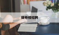 律师楼招聘(律师招聘信息网)