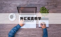 外汇买卖教学(外汇买卖的操作规程)