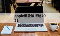 apple退款被拒绝2021(applestore申请退款被拒绝)