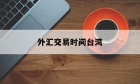 外汇交易时间台湾(台湾外汇交易如何做)