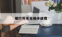 银行外币兑换手续费(银行外币兑换手续费会计分录)