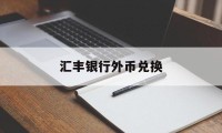 汇丰银行外币兑换(汇丰银行外币兑换汇率)