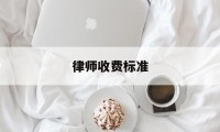 律师收费标准(律师收费标准是多少)