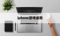 iphone游戏退款(iPhone游戏退款怎么跟客服说)