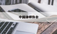 中国律师协会(中国律师协会官网网站)