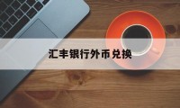 汇丰银行外币兑换(汇丰银行外币兑换利率)