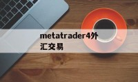 metatrader4外汇交易(metatrader4外汇交易平台)