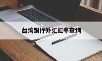 台湾银行外汇汇率查询(台湾银行外汇汇率查询官网)