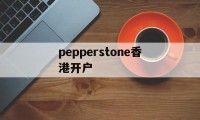 pepperstone香港开户的简单介绍