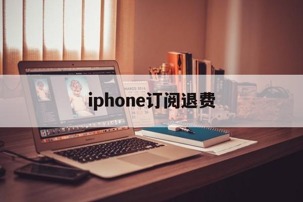 iphone订阅退费(iphone手机订阅退费)