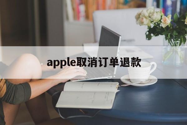 apple取消订单退款(apple取消订单退款多久到账)