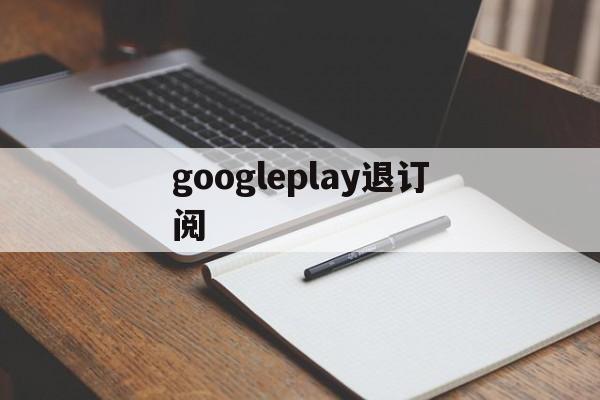 googleplay退订阅(googleplay怎么退出)