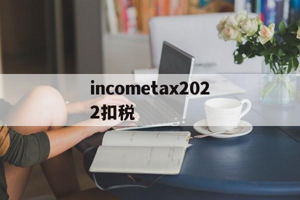 incometax2022扣税的简单介绍