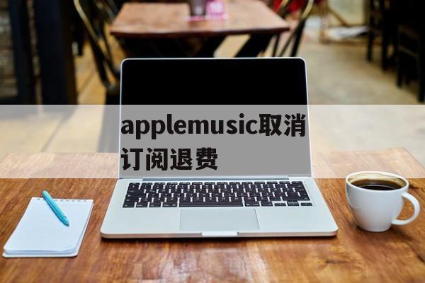 applemusic取消订阅退费(取消apple music订阅并退款)